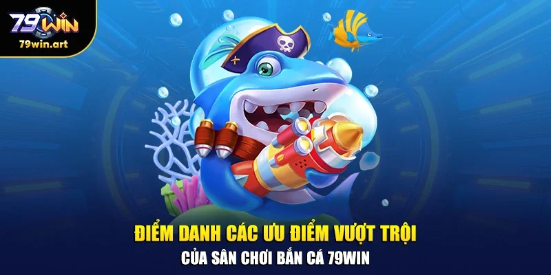 Điểm danh các ưu điểm vượt trội của sân chơi bắn cá 79WIN